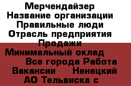 Мерчендайзер › Название организации ­ Правильные люди › Отрасль предприятия ­ Продажи › Минимальный оклад ­ 25 000 - Все города Работа » Вакансии   . Ненецкий АО,Тельвиска с.